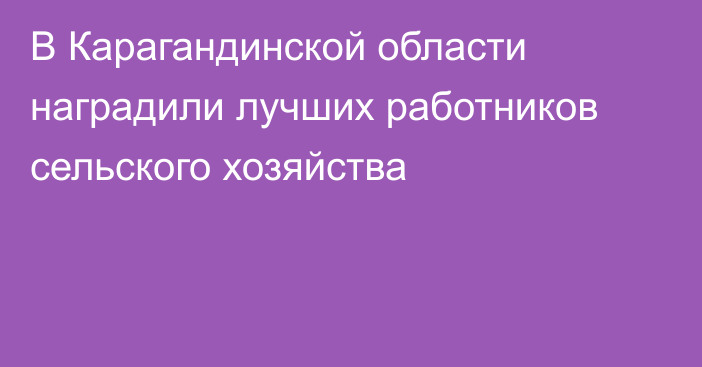 В Карагандинской области наградили лучших работников сельского хозяйства