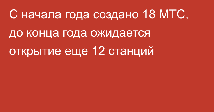 С начала года создано 18 МТС, до конца года ожидается открытие еще 12 станций