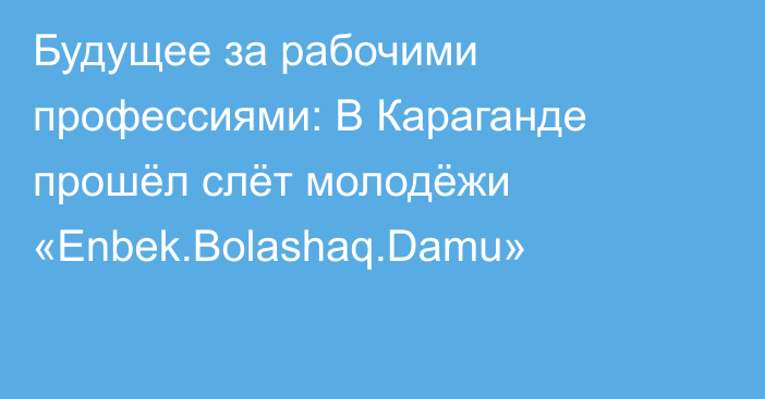 Будущее за рабочими профессиями: В Караганде прошёл слёт молодёжи «Enbek.Bolashaq.Damu»