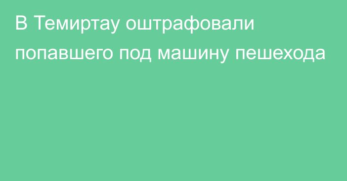 В Темиртау оштрафовали попавшего под машину пешехода