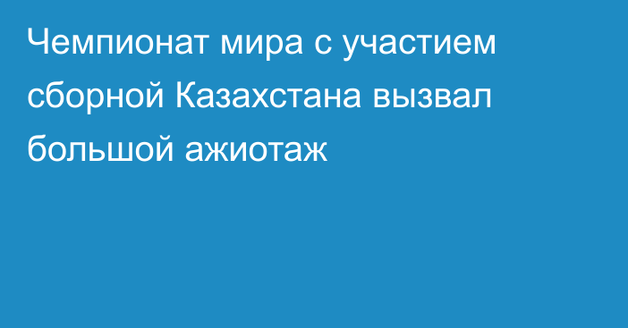 Чемпионат мира с участием сборной Казахстана вызвал большой ажиотаж