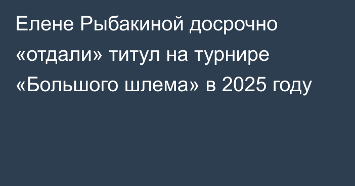 Елене Рыбакиной досрочно «отдали» титул на турнире «Большого шлема» в 2025 году