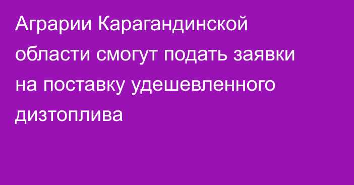 Аграрии Карагандинской области смогут подать заявки на поставку удешевленного дизтоплива