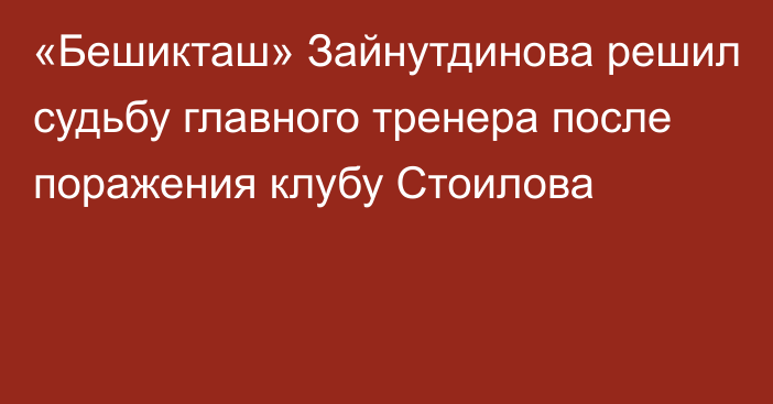 «Бешикташ» Зайнутдинова решил судьбу главного тренера после поражения клубу Стоилова