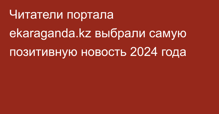 Читатели портала ekaraganda.kz выбрали самую позитивную новость 2024 года