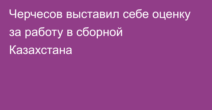 Черчесов выставил себе оценку за работу в сборной Казахстана