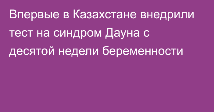 Впервые в Казахстане внедрили тест на синдром Дауна с десятой недели беременности