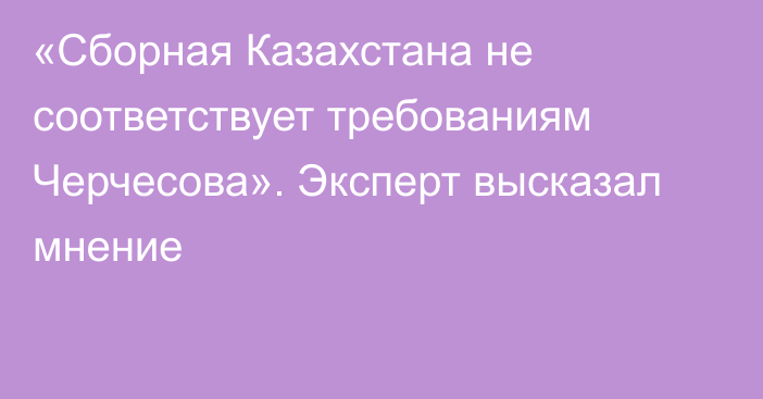 «Сборная Казахстана не соответствует требованиям Черчесова». Эксперт высказал мнение