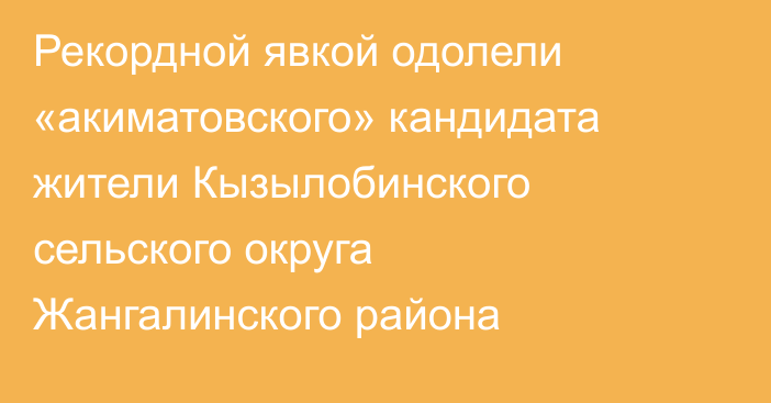 Рекордной явкой одолели «акиматовского» кандидата жители Кызылобинского сельского округа Жангалинского района