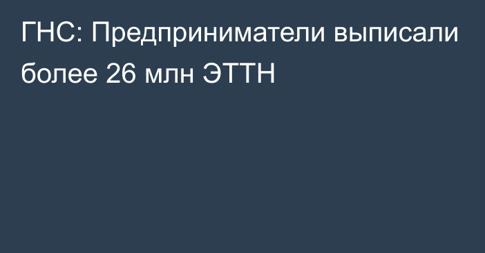 ГНС: Предприниматели выписали более 26 млн ЭТТН