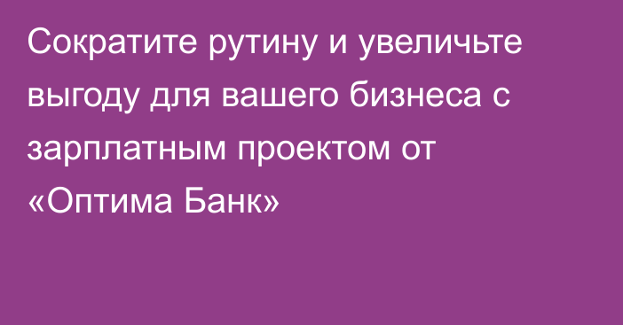 Сократите рутину и увеличьте выгоду для вашего бизнеса с зарплатным проектом от «Оптима Банк» 