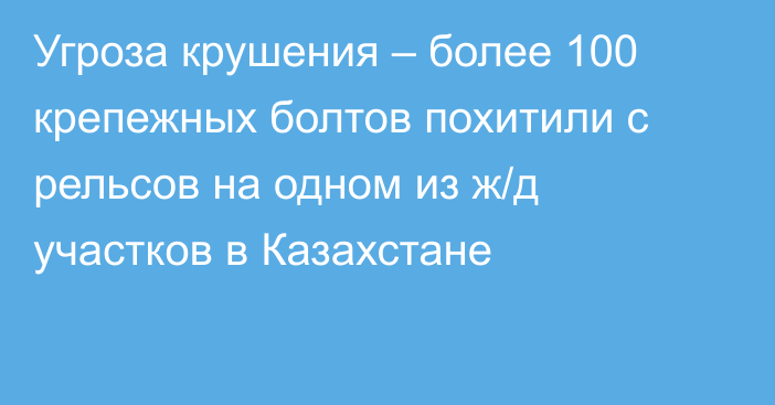 Угроза крушения – более 100 крепежных болтов похитили с рельсов на одном из ж/д участков в Казахстане