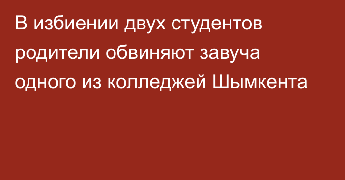 В избиении двух студентов родители обвиняют завуча одного из колледжей Шымкента