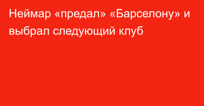 Неймар «предал» «Барселону» и выбрал следующий клуб