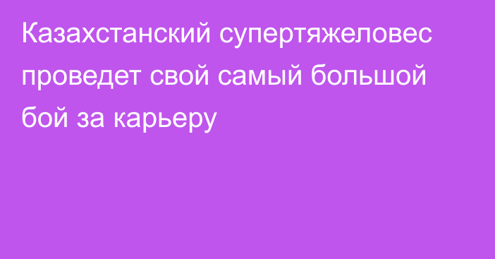 Казахстанский супертяжеловес проведет свой самый большой бой за карьеру