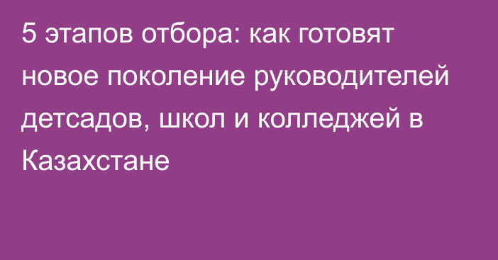 5 этапов отбора: как готовят новое поколение руководителей детсадов, школ и колледжей в Казахстане