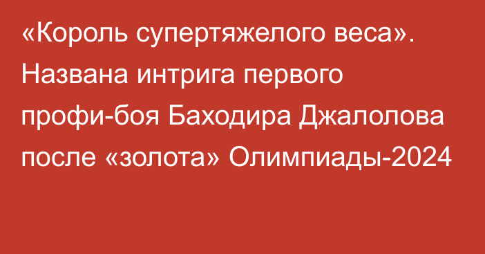 «Король супертяжелого веса». Названа интрига первого профи-боя Баходира Джалолова после «золота» Олимпиады-2024