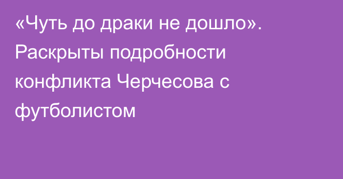 «Чуть до драки не дошло». Раскрыты подробности конфликта Черчесова с футболистом