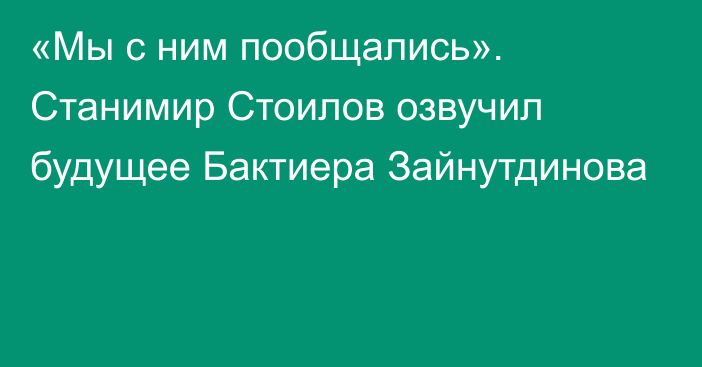 «Мы с ним пообщались». Станимир Стоилов озвучил будущее Бактиера Зайнутдинова