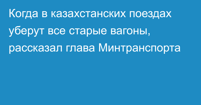 Когда в казахстанских поездах уберут все старые вагоны, рассказал глава Минтранспорта