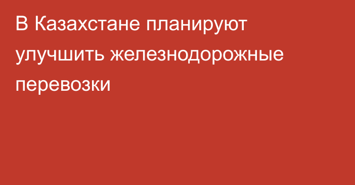 В Казахстане планируют улучшить железнодорожные перевозки