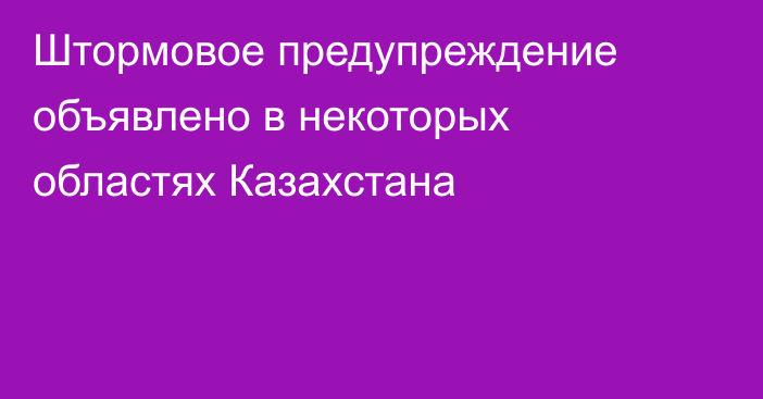 Штормовое предупреждение объявлено в некоторых областях Казахстана