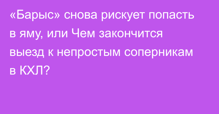 «Барыс» снова рискует попасть в яму, или Чем закончится выезд к непростым соперникам в КХЛ?