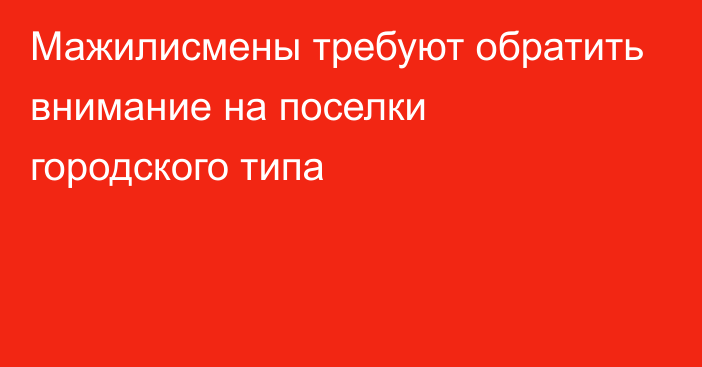 Мажилисмены требуют обратить внимание на поселки городского типа