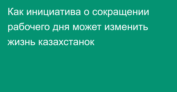 Как инициатива о сокращении рабочего дня может изменить жизнь казахстанок