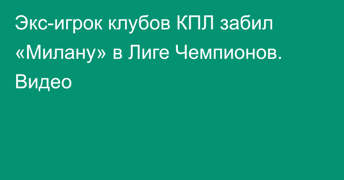 Экс-игрок клубов КПЛ забил «Милану» в Лиге Чемпионов. Видео