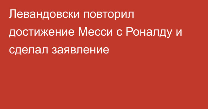 Левандовски повторил достижение Месси с Роналду и сделал заявление