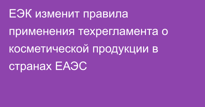 ЕЭК изменит правила применения техрегламента о косметической продукции в странах ЕАЭС