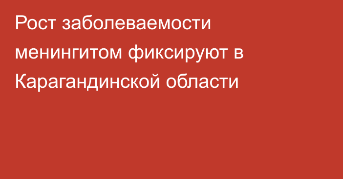 Рост заболеваемости менингитом фиксируют в Карагандинской области