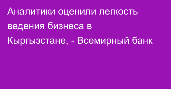 Аналитики оценили легкость ведения бизнеса в Кыргызстане, - Всемирный банк