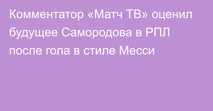 Комментатор «Матч ТВ» оценил будущее Самородова в РПЛ после гола в стиле Месси