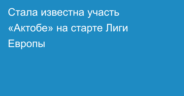 Стала известна участь «Актобе» на старте Лиги Европы