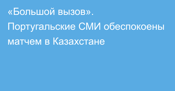 «Большой вызов». Португальские СМИ обеспокоены матчем в Казахстане