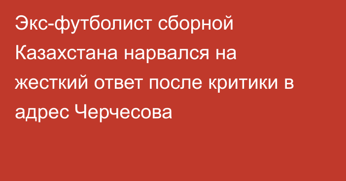 Экс-футболист сборной Казахстана нарвался на жесткий ответ после критики в адрес Черчесова