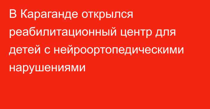 В Караганде открылся реабилитационный центр для детей с нейроортопедическими нарушениями