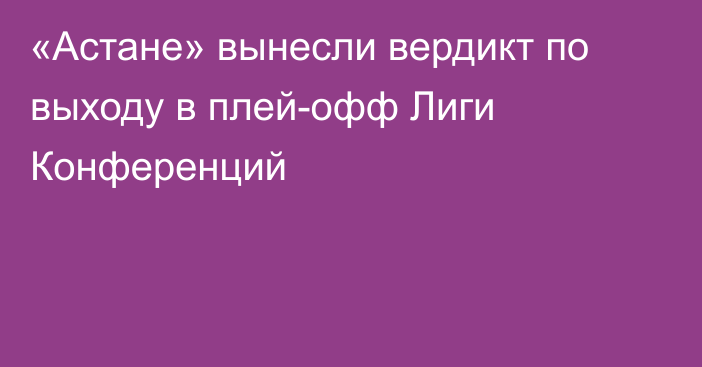 «Астане» вынесли вердикт по выходу в плей-офф Лиги Конференций