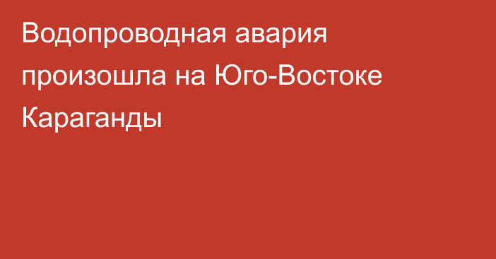 Водопроводная авария произошла на Юго-Востоке Караганды