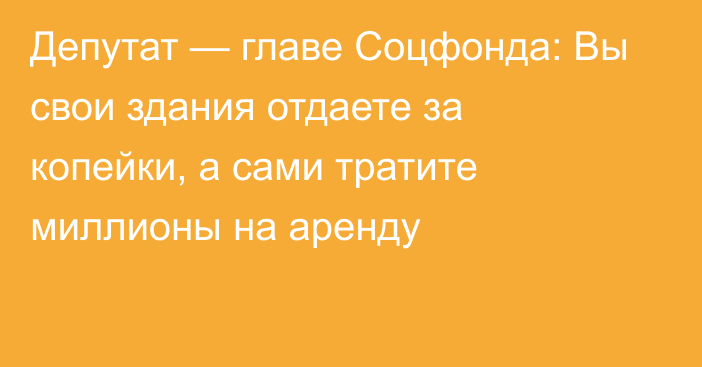 Депутат — главе Соцфонда: Вы свои здания отдаете за копейки, а сами тратите миллионы на аренду