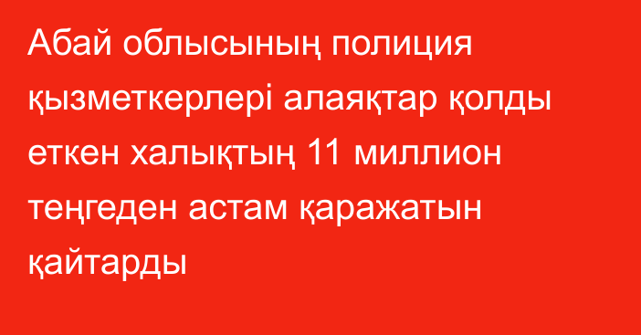 Абай облысының полиция қызметкерлері алаяқтар қолды еткен халықтың 11 миллион теңгеден астам қаражатын қайтарды