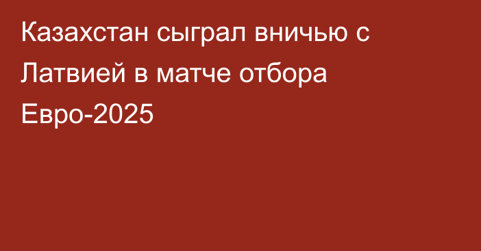 Казахстан сыграл вничью с Латвией в матче отбора Евро-2025