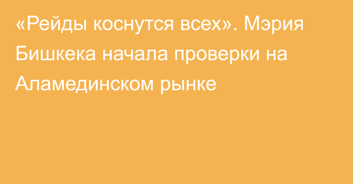 «Рейды коснутся всех». Мэрия Бишкека начала проверки на Аламединском рынке