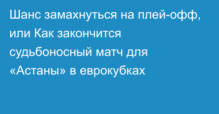 Шанс замахнуться на плей-офф, или Как закончится судьбоносный матч для «Астаны» в еврокубках