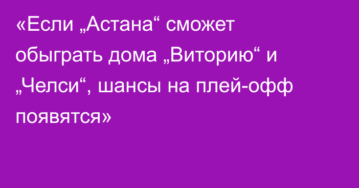 «Если „Астана“ сможет обыграть дома „Виторию“ и „Челси“, шансы на плей-офф появятся»