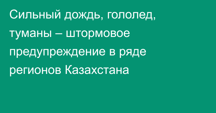 Сильный дождь, гололед, туманы  – штормовое предупреждение в ряде регионов Казахстана