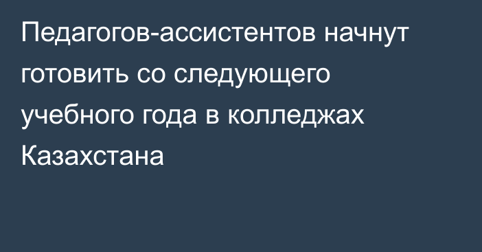 Педагогов-ассистентов начнут готовить со следующего учебного года в колледжах Казахстана