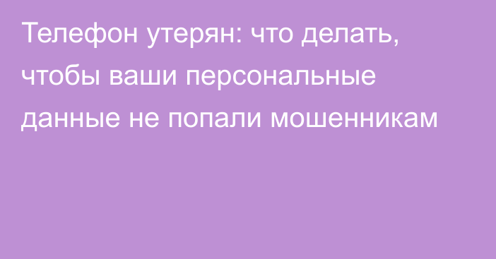 Телефон утерян: что делать, чтобы ваши персональные данные не попали мошенникам